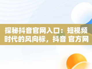 探秘抖音官网入口：短视频时代的风向标，抖音 官方网站 