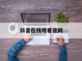 抖音在线观看官网(抖币充值入口官网)