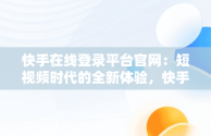 快手在线登录平台官网：短视频时代的全新体验，快手官网主页登录在线 