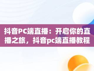 抖音PC端直播：开启你的直播之旅，抖音pc端直播教程视频 