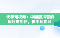 快手短视频：中国版抖音的崛起与创新，快手短视频 平台 