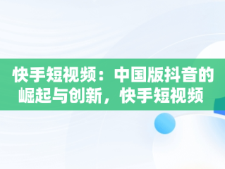快手短视频：中国版抖音的崛起与创新，快手短视频 平台 