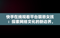 快手在线观看平台禁忌女孩：探索网络文化的新边界，快手搜索禁忌女孩 