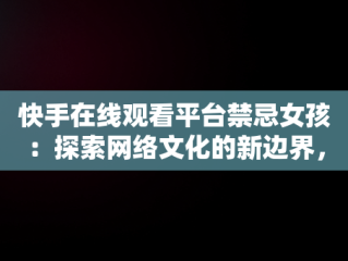 快手在线观看平台禁忌女孩：探索网络文化的新边界，快手搜索禁忌女孩 