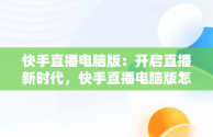 快手直播电脑版：开启直播新时代，快手直播电脑版怎么上架商品 