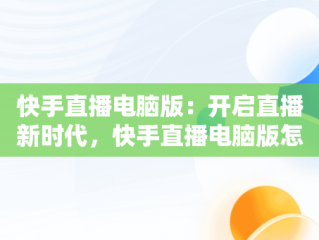 快手直播电脑版：开启直播新时代，快手直播电脑版怎么上架商品 