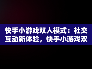 快手小游戏双人模式：社交互动新体验，快手小游戏双人解压对决 