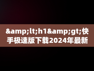 &lt;h1&gt;快手极速版下载2024年最新版：轻松享受短视频新体验&lt;/h1&gt;，快手极速版 免费下载 