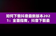 如何下载抖音最新版本2021：全面指南，抖音下载最新版本免费 