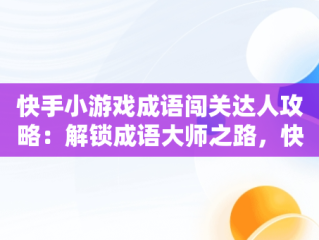 快手小游戏成语闯关达人攻略：解锁成语大师之路，快手猜成语赚钱是真的吗 