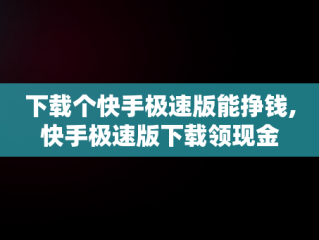 下载个快手极速版能挣钱,快手极速版下载领现金