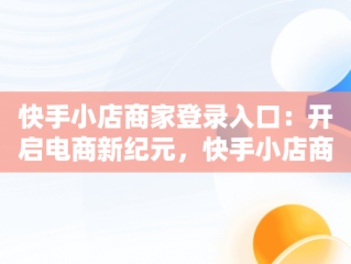 快手小店商家登录入口：开启电商新纪元，快手小店商家登录入口退店 