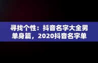 寻找个性：抖音名字大全男单身篇，2020抖音名字单身男 