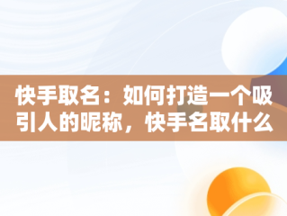 快手取名：如何打造一个吸引人的昵称，快手名取什么 