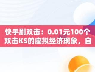 快手刷双击：0.01元100个双击KS的虚拟经济现象，自助网站 