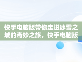 快手电脑版带你走进冰雪之城的奇妙之旅，快手电脑版的 