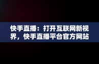 快手直播：打开互联网新视界，快手直播平台官方网站 