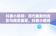 抖音小视频：现代幽默的缩影与搞笑盛宴，抖音小视频搞笑爆笑段子 