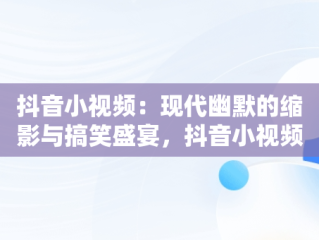 抖音小视频：现代幽默的缩影与搞笑盛宴，抖音小视频搞笑爆笑段子 