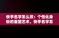 快手名字怎么改：个性化身份的重塑艺术，快手名字怎么改成快手用户 