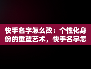 快手名字怎么改：个性化身份的重塑艺术，快手名字怎么改成快手用户 