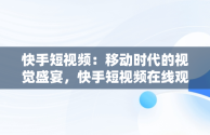 快手短视频：移动时代的视觉盛宴，快手短视频在线观看不用登录 