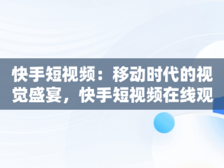 快手短视频：移动时代的视觉盛宴，快手短视频在线观看不用登录 