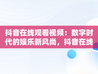 抖音在线观看视频：数字时代的娱乐新风尚，抖音在线观看视频怎么关闭 