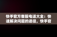 快手官方客服电话大全：快速解决问题的途径，快手官方客服电话有哪些呢 