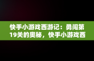 快手小游戏西游记：勇闯第19关的奥秘，快手小游戏西游第19关怎么过 