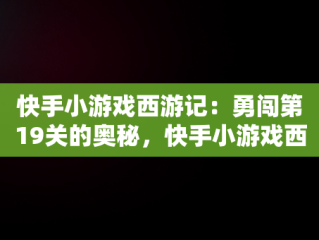 快手小游戏西游记：勇闯第19关的奥秘，快手小游戏西游第19关怎么过 