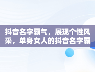 抖音名字霸气，展现个性风采，单身女人的抖音名字霸气 