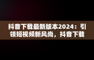 抖音下载最新版本2024：引领短视频新风尚，抖音下载2020最新版本 