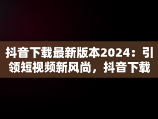 抖音下载最新版本2024：引领短视频新风尚，抖音下载2020最新版本 