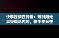 快手视频在线看：随时随地享受精彩内容，快手视频在线看入口在线看不了 