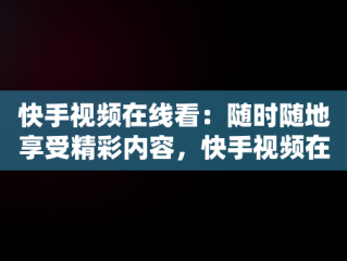 快手视频在线看：随时随地享受精彩内容，快手视频在线看入口在线看不了 