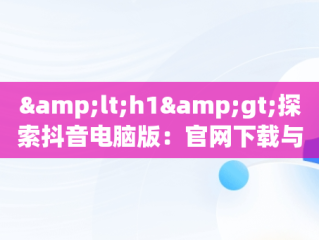 &lt;h1&gt;探索抖音电脑版：官网下载与安装最新版指南&lt;/h1&gt;，抖音电脑版官方网址 