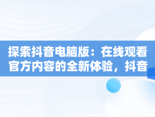 探索抖音电脑版：在线观看官方内容的全新体验，抖音电脑版怎么看视频 