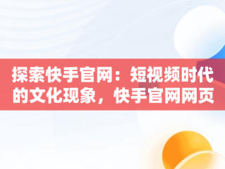 探索快手官网：短视频时代的文化现象，快手官网网页版 
