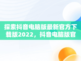 探索抖音电脑版最新官方下载版2022，抖音电脑版官方下载最新版本2022年 