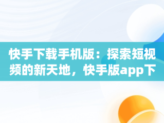 快手下载手机版：探索短视频的新天地，快手版app下载 