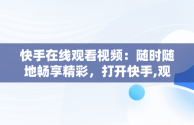 快手在线观看视频：随时随地畅享精彩，打开快手,观看完整视频 