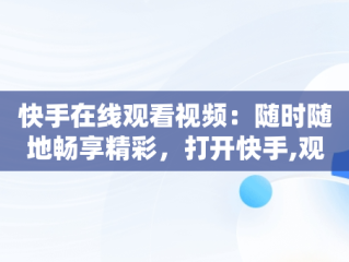 快手在线观看视频：随时随地畅享精彩，打开快手,观看完整视频 