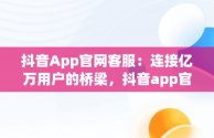 抖音App官网客服：连接亿万用户的桥梁，抖音app官网客服在哪里 