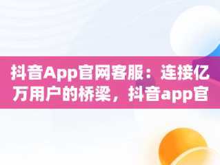 抖音App官网客服：连接亿万用户的桥梁，抖音app官网客服在哪里 