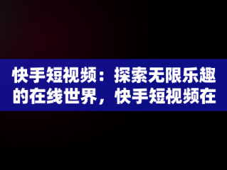 快手短视频：探索无限乐趣的在线世界，快手短视频在线观看链接 