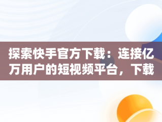 探索快手官方下载：连接亿万用户的短视频平台，下载快手app官方版 