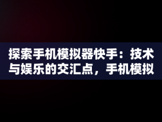 探索手机模拟器快手：技术与娱乐的交汇点，手机模拟器快手人脸识别怎么弄 