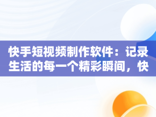 快手短视频制作软件：记录生活的每一个精彩瞬间，快手短视频制作软件有哪些 