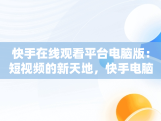 快手在线观看平台电脑版：短视频的新天地，快手电脑网页版在线登录观看 